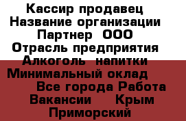 Кассир-продавец › Название организации ­ Партнер, ООО › Отрасль предприятия ­ Алкоголь, напитки › Минимальный оклад ­ 23 000 - Все города Работа » Вакансии   . Крым,Приморский